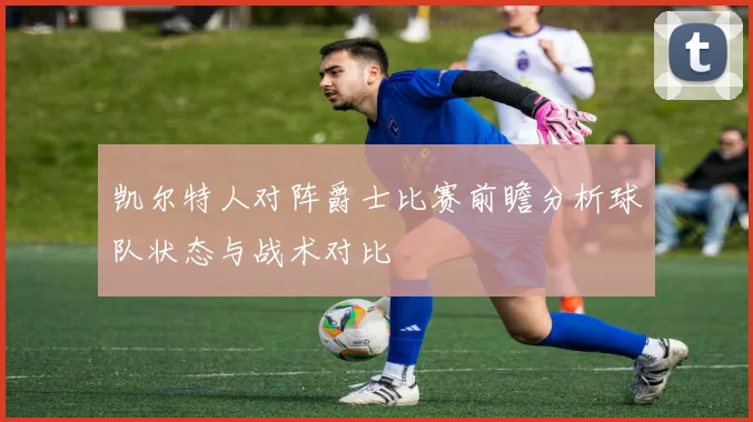 凯尔特人对阵爵士比赛前瞻分析球队状态与战术对比