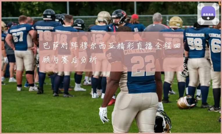 巴萨对阵穆尔西亚精彩直播全程回顾与赛后分析
