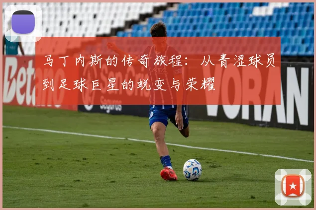 马丁内斯的传奇旅程：从青涩球员到足球巨星的蜕变与荣耀