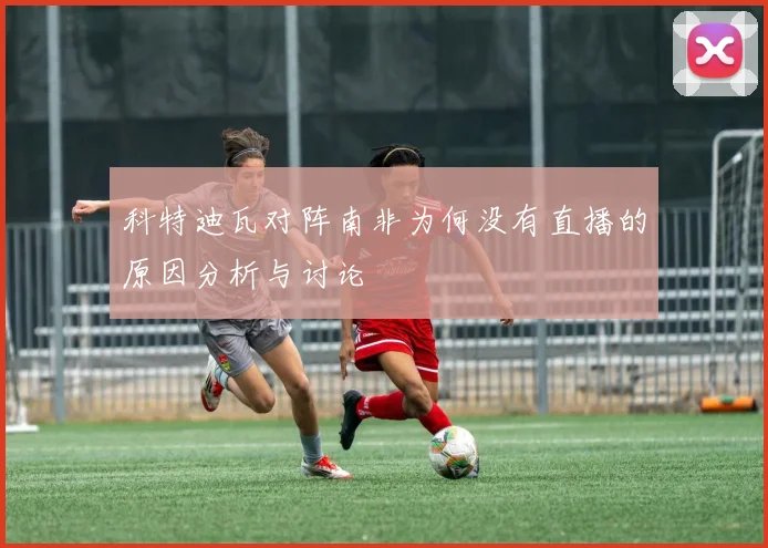 科特迪瓦对阵南非为何没有直播的原因分析与讨论