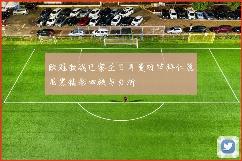 欧冠激战巴黎圣日耳曼对阵拜仁慕尼黑精彩回顾与分析