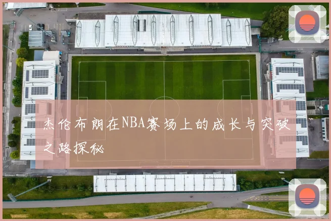 杰伦布朗在NBA赛场上的成长与突破之路探秘
