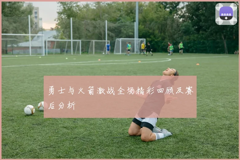 勇士与火箭激战全场精彩回顾及赛后分析