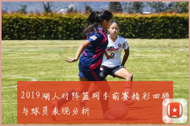2019湖人对阵篮网季前赛精彩回顾与球员表现分析