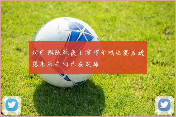 姆巴佩欧冠夜上演帽子戏法赛后透露未来去向已成定局