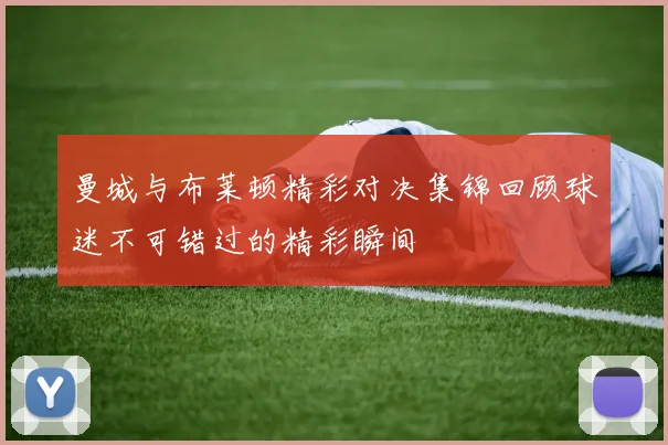 曼城与布莱顿精彩对决集锦回顾球迷不可错过的精彩瞬间