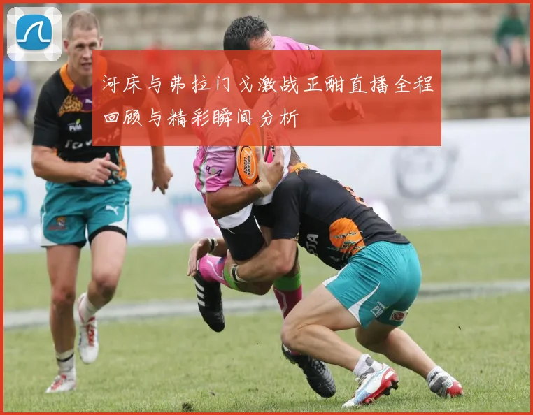 河床与弗拉门戈激战正酣直播全程回顾与精彩瞬间分析