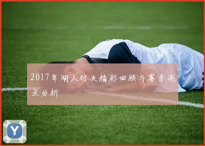 2017年湖人对决精彩回顾与赛季亮点分析