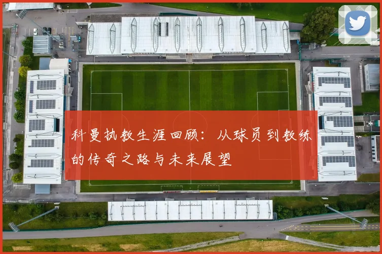 科曼执教生涯回顾：从球员到教练的传奇之路与未来展望