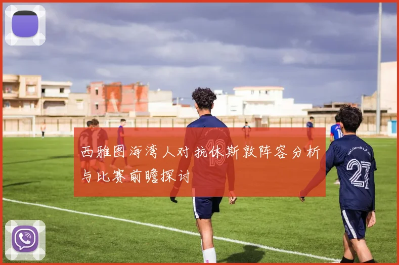 西雅图海湾人对抗休斯敦阵容分析与比赛前瞻探讨