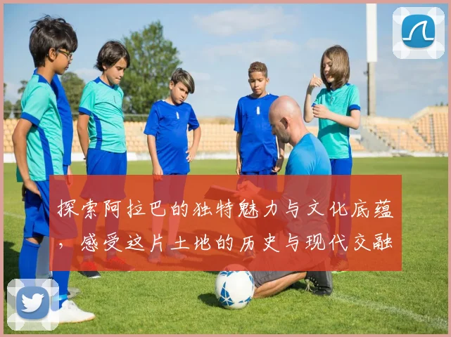 探索阿拉巴的独特魅力与文化底蕴，感受这片土地的历史与现代交融之美