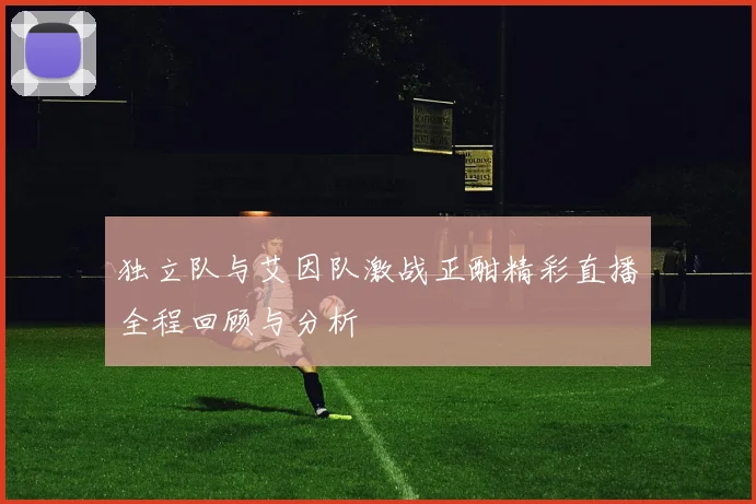 独立队与艾因队激战正酣精彩直播全程回顾与分析
