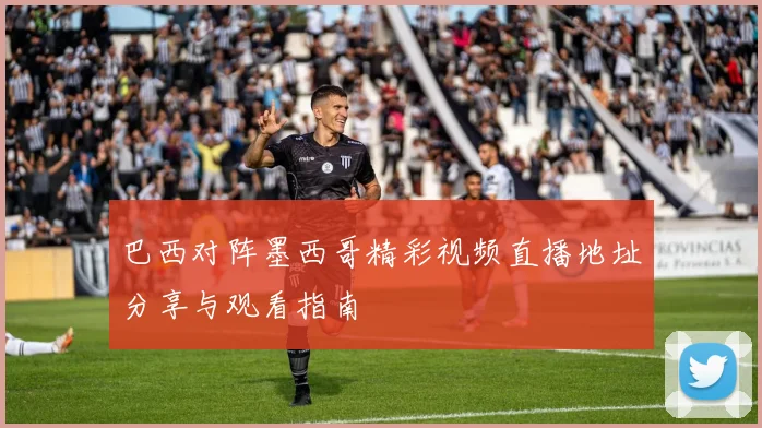 巴西对阵墨西哥精彩视频直播地址分享与观看指南