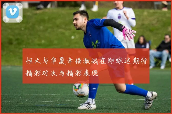 恒大与华夏幸福激战在即球迷期待精彩对决与精彩表现