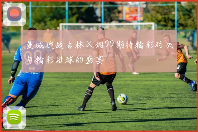 曼城迎战吉林汉姆99期待精彩对决与精彩进球的盛宴