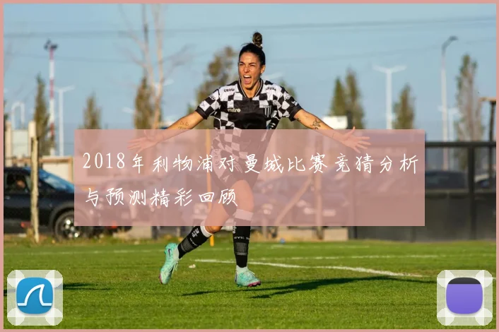 2018年利物浦对曼城比赛竞猜分析与预测精彩回顾