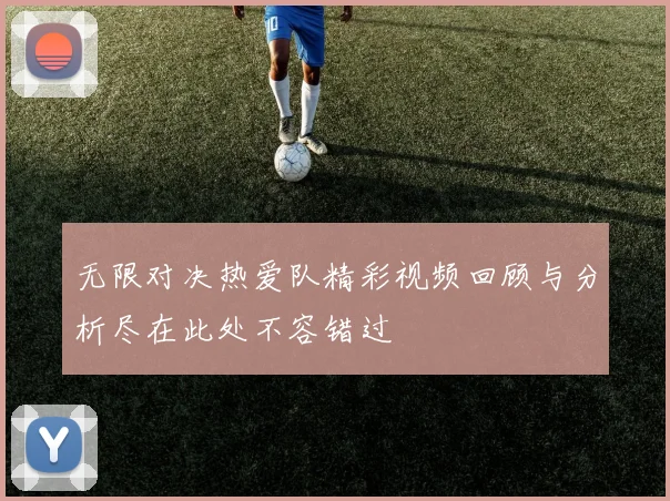 无限对决热爱队精彩视频回顾与分析尽在此处不容错过