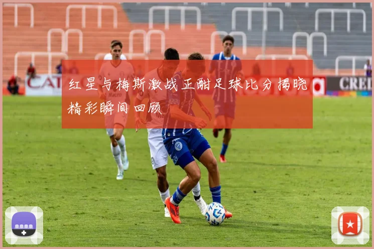 红星与梅斯激战正酣足球比分揭晓精彩瞬间回顾