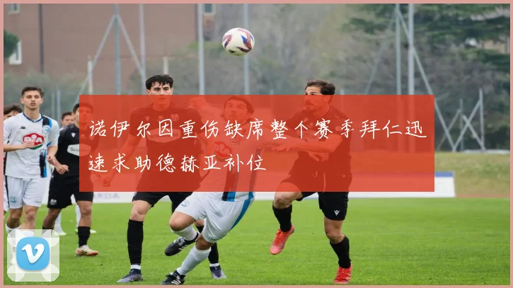 诺伊尔因重伤缺席整个赛季拜仁迅速求助德赫亚补位