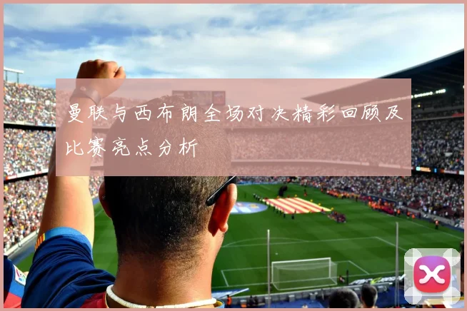 曼联与西布朗全场对决精彩回顾及比赛亮点分析