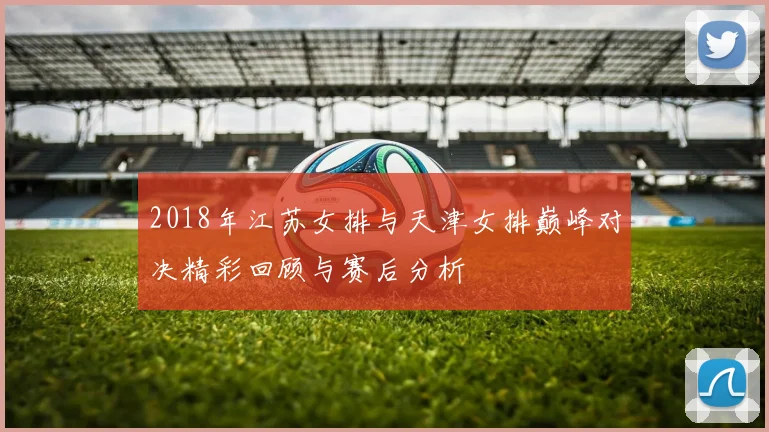 2018年江苏女排与天津女排巅峰对决精彩回顾与赛后分析