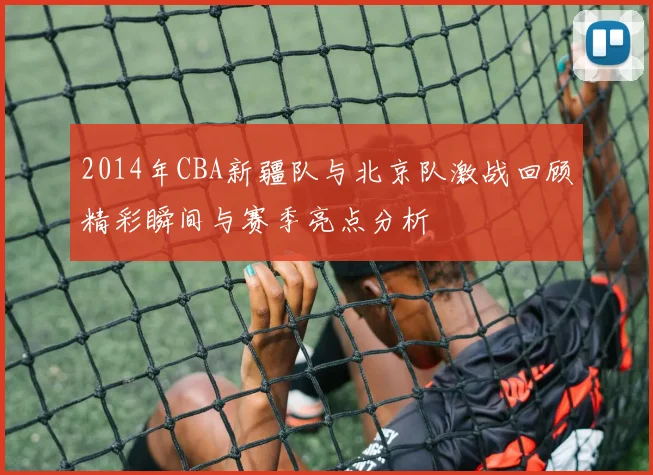 2014年CBA新疆队与北京队激战回顾精彩瞬间与赛季亮点分析