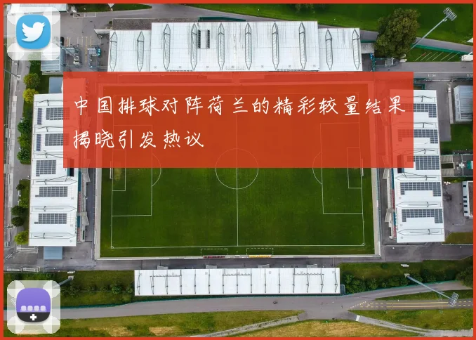 中国排球对阵荷兰的精彩较量结果揭晓引发热议