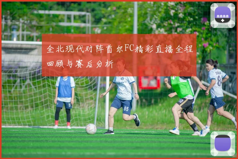 全北现代对阵首尔FC精彩直播全程回顾与赛后分析