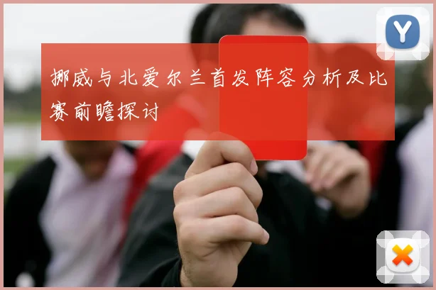 挪威与北爱尔兰首发阵容分析及比赛前瞻探讨