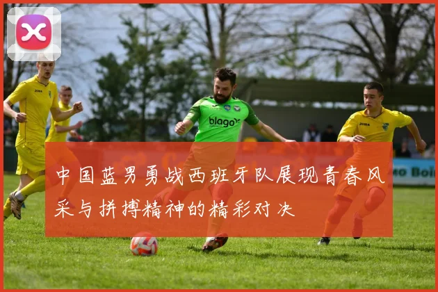 中国蓝男勇战西班牙队展现青春风采与拼搏精神的精彩对决