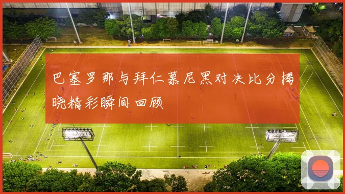 巴塞罗那与拜仁慕尼黑对决比分揭晓精彩瞬间回顾