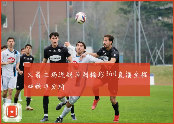 火箭主场迎战马刺精彩360直播全程回顾与分析