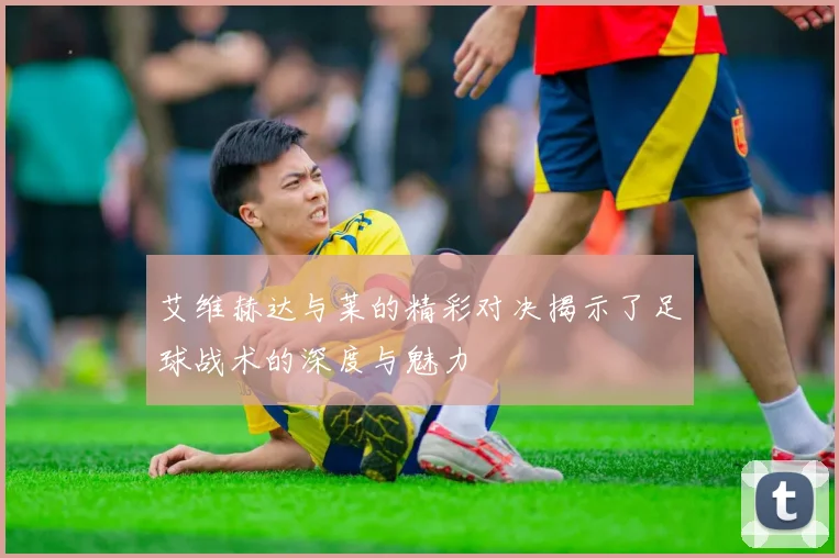 艾维赫达与莱的精彩对决揭示了足球战术的深度与魅力
