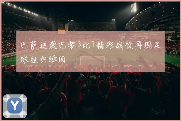巴萨逆袭巴黎3比1精彩战役再现足球经典瞬间