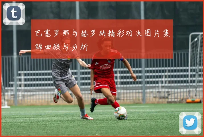 巴塞罗那与赫罗纳精彩对决图片集锦回顾与分析