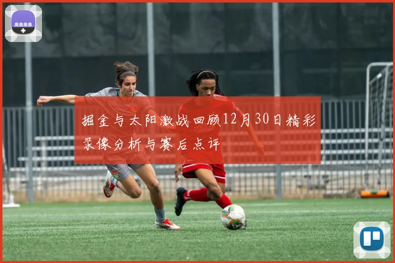 掘金与太阳激战回顾12月30日精彩录像分析与赛后点评