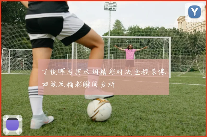 丁俊晖与宾汉姆精彩对决全程录像回放及精彩瞬间分析
