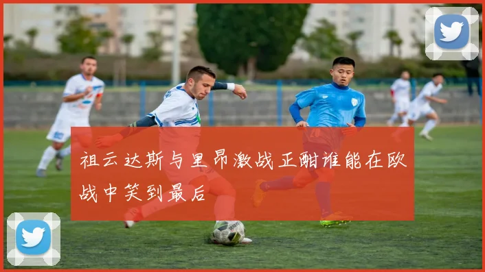 祖云达斯与里昂激战正酣谁能在欧战中笑到最后