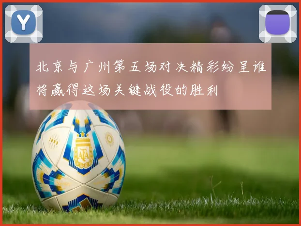 北京与广州第五场对决精彩纷呈谁将赢得这场关键战役的胜利