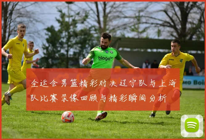全运会男篮精彩对决辽宁队与上海队比赛录像回顾与精彩瞬间分析