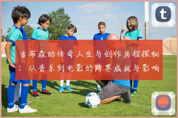 吉布森的传奇人生与创作历程探秘：从音乐到电影的跨界成就与影响