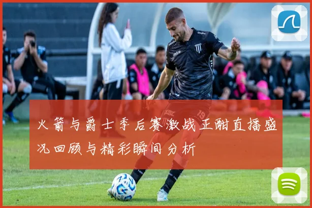 火箭与爵士季后赛激战正酣直播盛况回顾与精彩瞬间分析