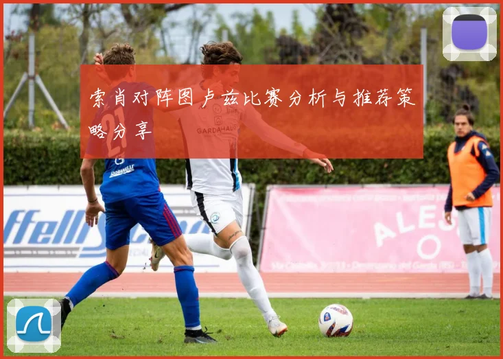索肖对阵图卢兹比赛分析与推荐策略分享