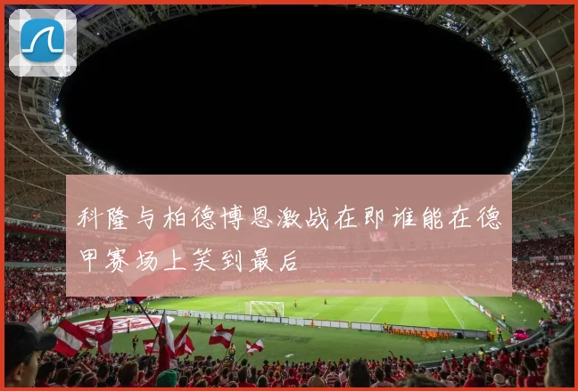 科隆与柏德博恩激战在即谁能在德甲赛场上笑到最后