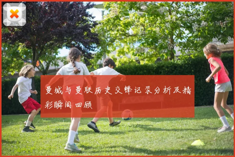 曼城与曼联历史交锋记录分析及精彩瞬间回顾