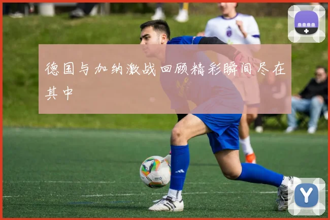 德国与加纳激战回顾精彩瞬间尽在其中