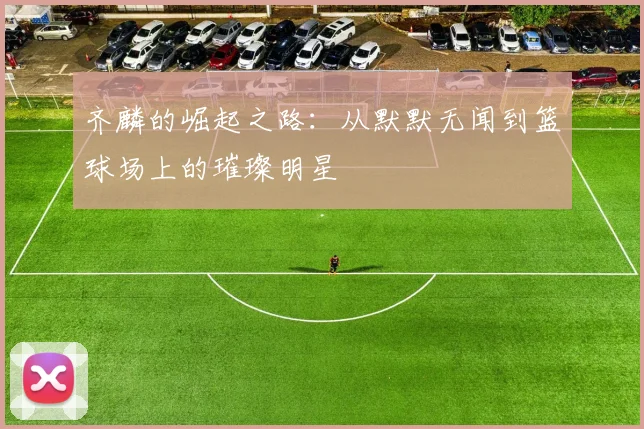 齐麟的崛起之路：从默默无闻到篮球场上的璀璨明星