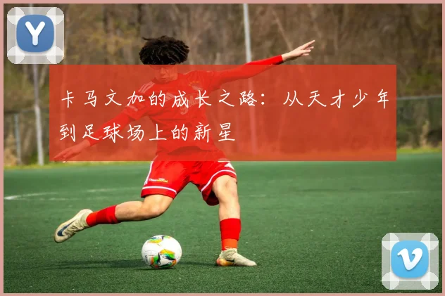 卡马文加的成长之路：从天才少年到足球场上的新星