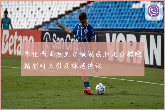 华伦西亚与里尔激战成和比分揭晓精彩对决引发球迷热议