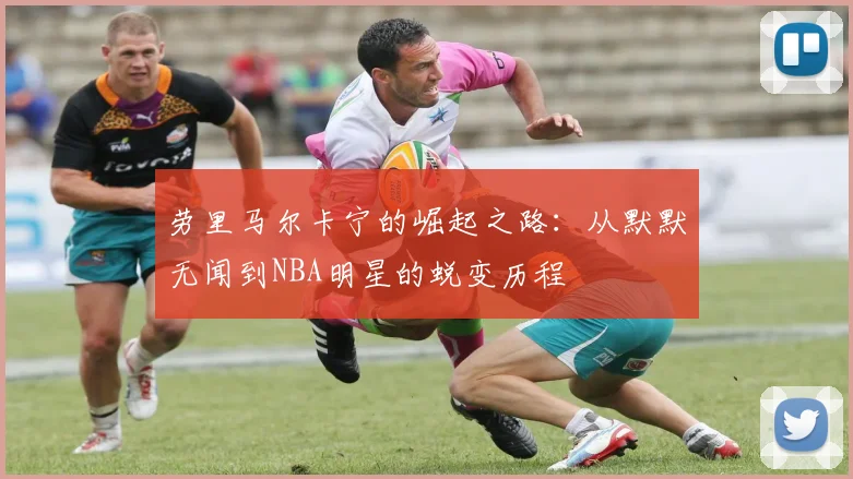 劳里马尔卡宁的崛起之路：从默默无闻到NBA明星的蜕变历程